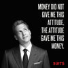 SUITS - Money Did Not Give Me This Attitude - Harvey Specter Inspirational Quote - Posters