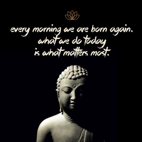 Gautam Buddha Inspirational Quote - Every morning we are born again - What we do today is what matters most by Raman Anand